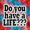 Do you have a life